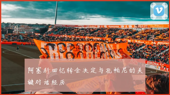 阿塞科回忆转会决定与孔帕尼的关键对话经历