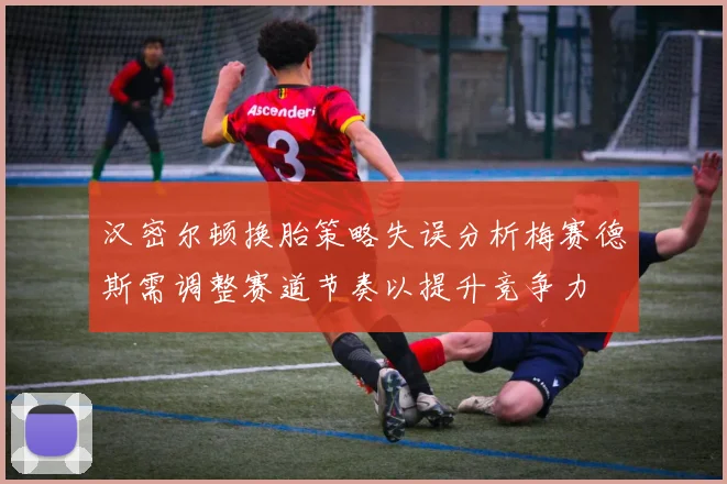 汉密尔顿换胎策略失误分析梅赛德斯需调整赛道节奏以提升竞争力