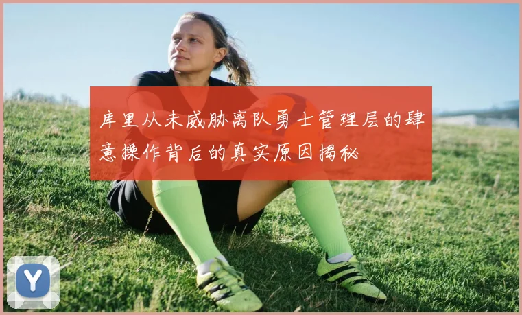 库里从未威胁离队勇士管理层的肆意操作背后的真实原因揭秘