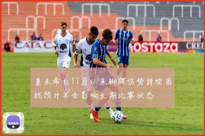 基米希自11月以来脚踝伤势持续困扰预计不会影响长期比赛状态