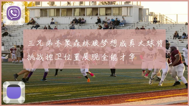 三兄弟齐聚森林狼梦想成真大球将挑战控卫位置展现全能才华