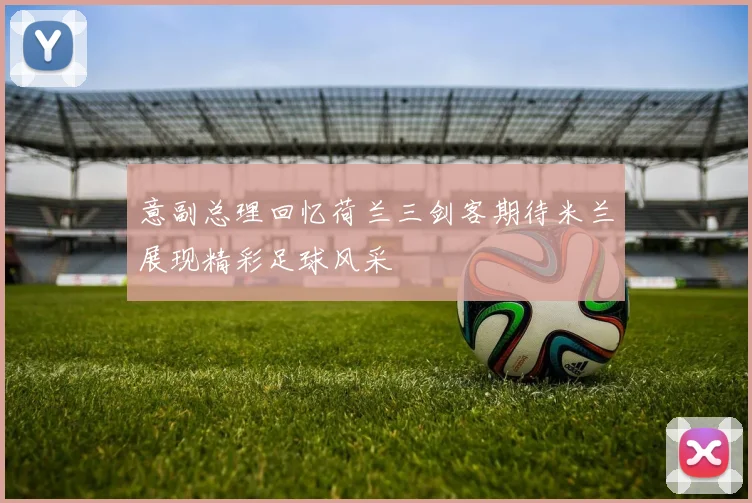 意副总理回忆荷兰三剑客期待米兰展现精彩足球风采