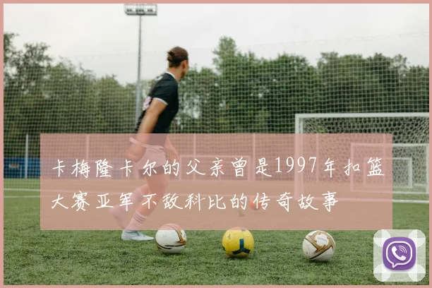 卡梅隆卡尔的父亲曾是1997年扣篮大赛亚军不敌科比的传奇故事