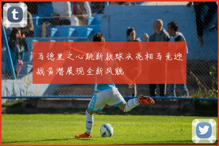 马德里之心跳新款球衣亮相马竞迎战黄潜展现全新风貌