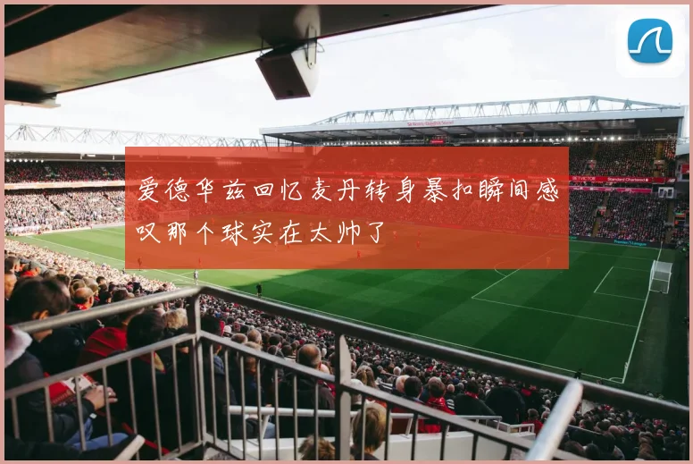 爱德华兹回忆麦丹转身暴扣瞬间感叹那个球实在太帅了