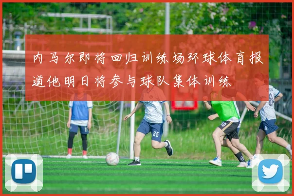 内马尔即将回归训练场环球体育报道他明日将参与球队集体训练