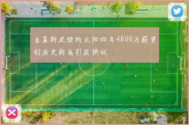 吉莱斯皮续约太阳四年4800万薪资创历史新高引发热议