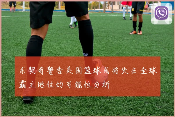东契奇警告美国篮球或将失去全球霸主地位的可能性分析