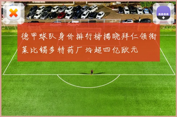 德甲球队身价排行榜揭晓拜仁领衔莱比锡多特药厂均超四亿欧元