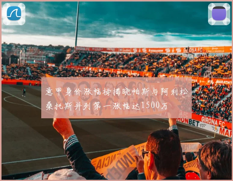 意甲身价涨幅榜揭晓帕斯与阿利松桑托斯并列第一涨幅达1500万