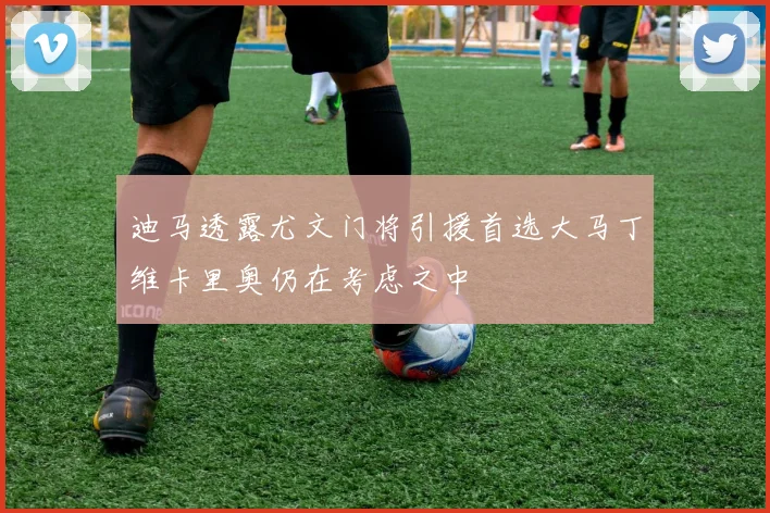 迪马透露尤文门将引援首选大马丁维卡里奥仍在考虑之中