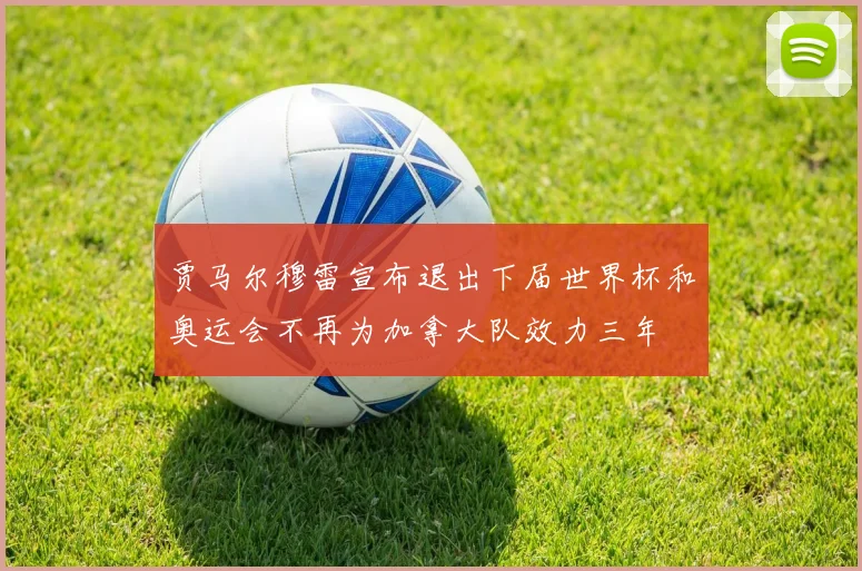 贾马尔穆雷宣布退出下届世界杯和奥运会不再为加拿大队效力三年
