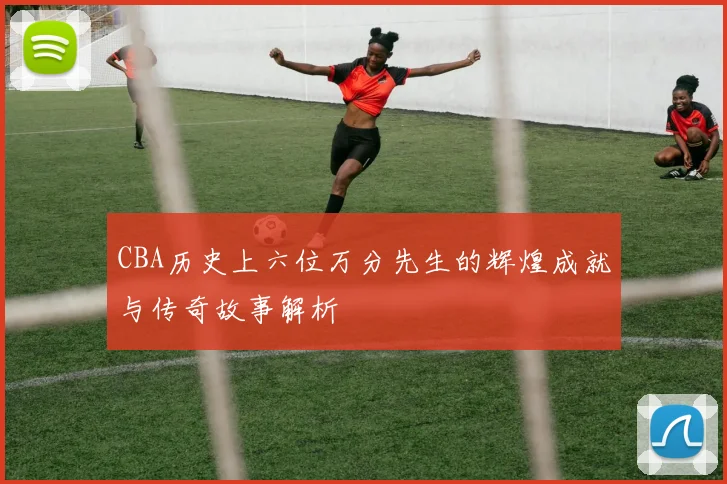 CBA历史上六位万分先生的辉煌成就与传奇故事解析