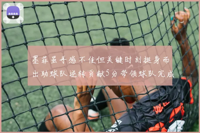 墨菲虽手感不佳但关键时刻挺身而出助球队逆转贡献5分带领球队完成13-0反击