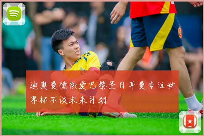 迪奥曼德热爱巴黎圣日耳曼专注世界杯不谈未来计划