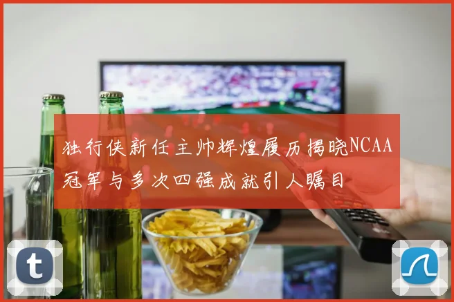独行侠新任主帅辉煌履历揭晓NCAA冠军与多次四强成就引人瞩目