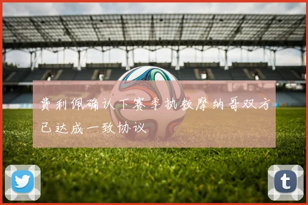 费利佩确认下赛季执教摩纳哥双方已达成一致协议