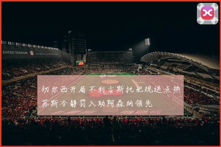 切尔西开局不利古斯托犯规送点热苏斯冷静罚入助阿森纳领先