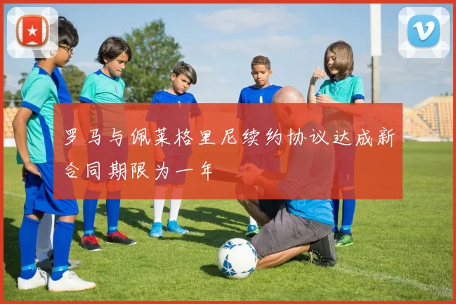 罗马与佩莱格里尼续约协议达成新合同期限为一年