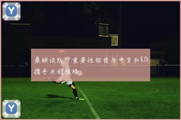 桑顿谈防守重要性称将与申京和KD携手共创佳绩