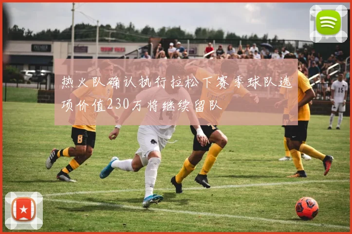 热火队确认执行拉松下赛季球队选项价值230万将继续留队